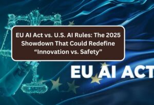 EU AI Act vs. U.S. AI Rules: The 2025 Showdown That Could Redefine “Innovation vs. Safety”
